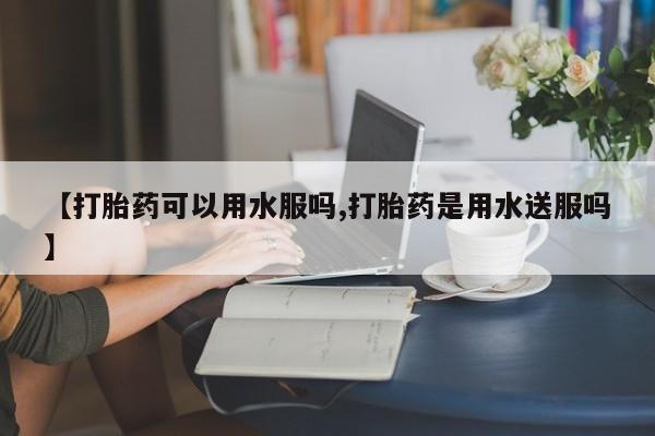 打胎药/流产药专卖微信【打胎药可以用水服吗,打胎药是用水送服吗】