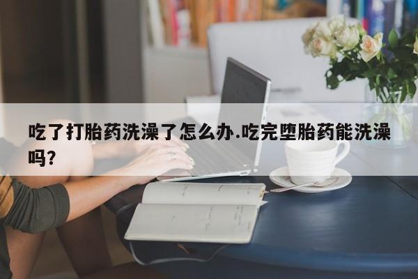 打胎药/流产药专卖微信吃了打胎药洗澡了怎么办.吃完堕胎药能洗澡吗？