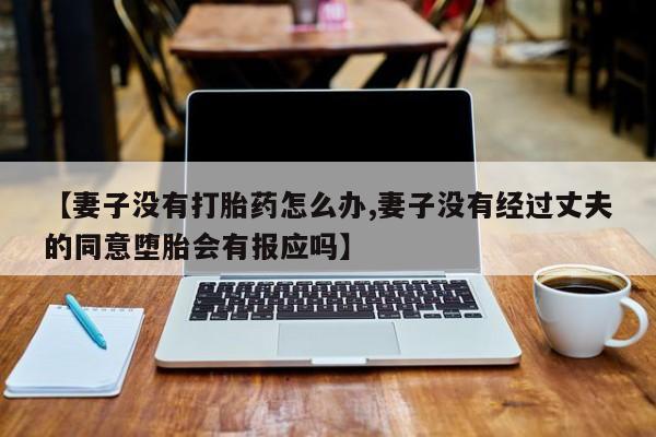 打胎药/流产药专卖微信【妻子没有打胎药怎么办,妻子没有经过丈夫的同意堕胎会有报应吗】