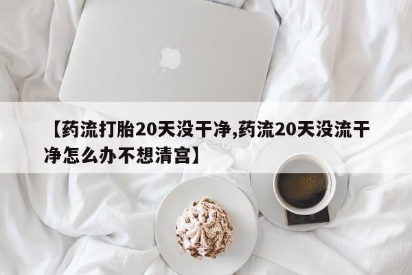 打胎药/流产药专卖微信【药流打胎20天没干净,药流20天没流干净怎么办不想清宫】