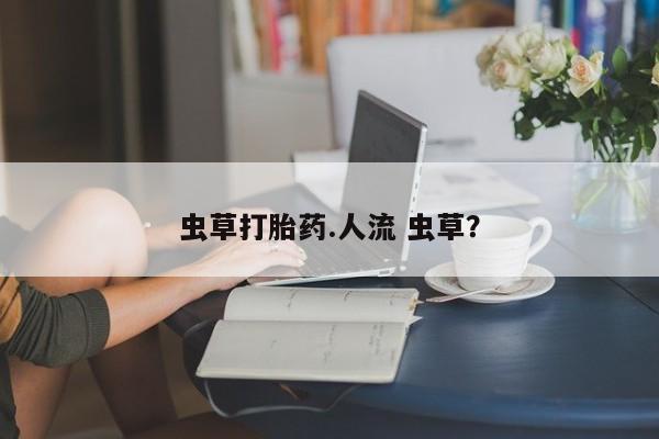 打胎药/流产药专卖微信虫草打胎药.人流 虫草？