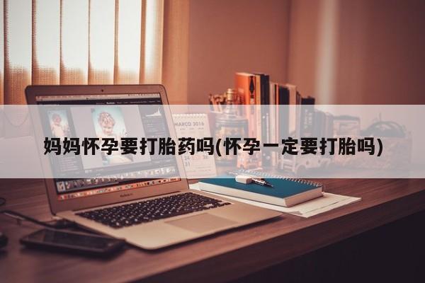 打胎药/流产药专卖微信妈妈怀孕要打胎药吗(怀孕一定要打胎吗)