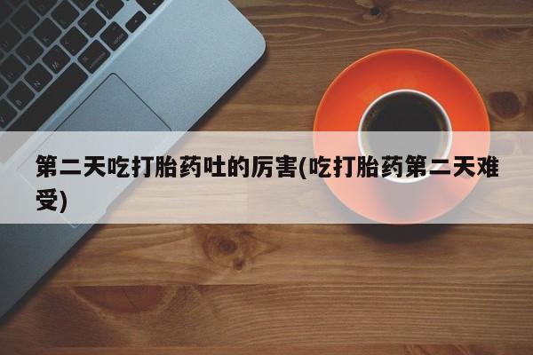 打胎药/流产药专卖微信第二天吃打胎药吐的厉害(吃打胎药第二天难受)
