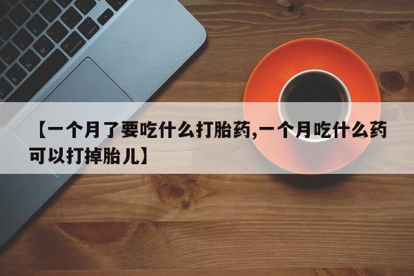 打胎药/流产药专卖微信【一个月了要吃什么打胎药,一个月吃什么药可以打掉胎儿】