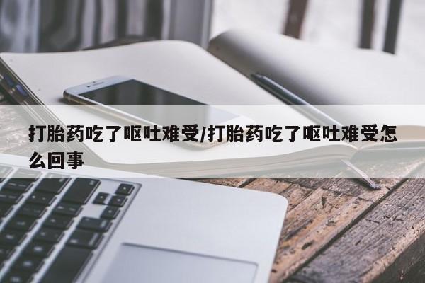 打胎药/流产药专卖微信打胎药吃了呕吐难受/打胎药吃了呕吐难受怎么回事