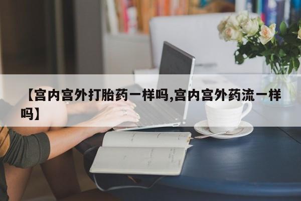 打胎药/流产药专卖微信【宫内宫外打胎药一样吗,宫内宫外药流一样吗】