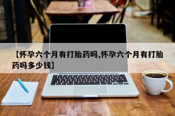 打胎药/流产药专卖微信【怀孕六个月有打胎药吗,怀孕六个月有打胎药吗多少钱】