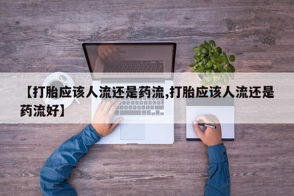 打胎药/流产药专卖微信【打胎应该人流还是药流,打胎应该人流还是药流好】