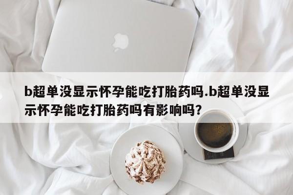 打胎药/流产药专卖微信b超单没显示怀孕能吃打胎药吗.b超单没显示怀孕能吃打胎药吗有影响吗？