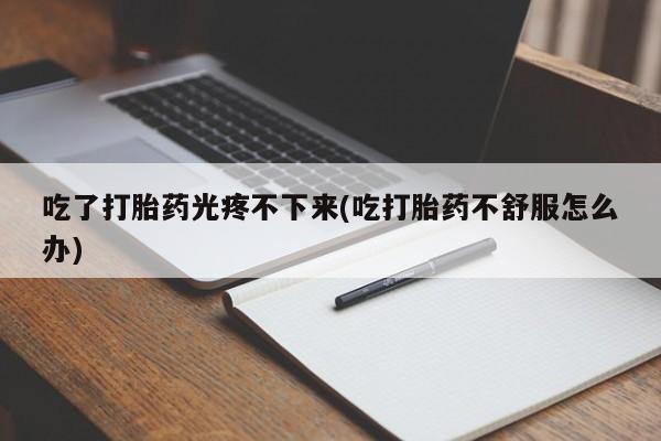 打胎药/流产药专卖微信吃了打胎药光疼不下来(吃打胎药不舒服怎么办)