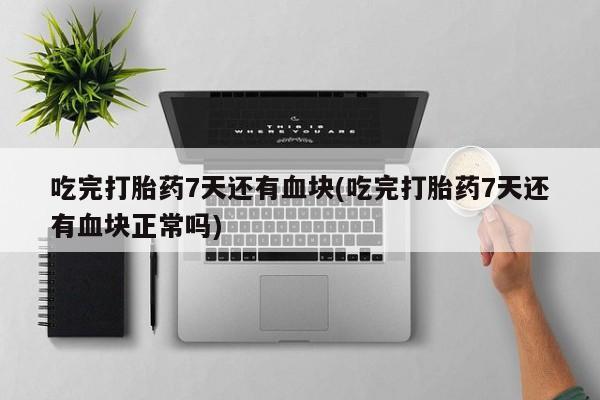 打胎药/流产药专卖微信吃完打胎药7天还有血块(吃完打胎药7天还有血块正常吗)