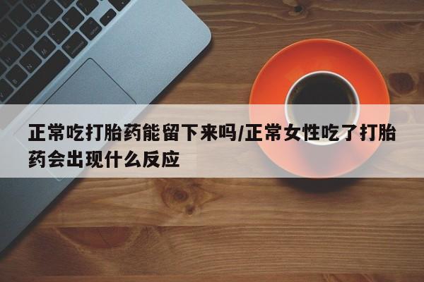 打胎药/流产药专卖微信正常吃打胎药能留下来吗/正常女性吃了打胎药会出现什么反应