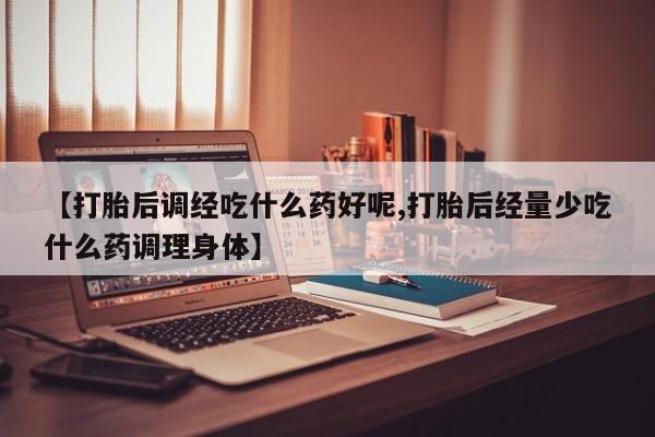 打胎药/流产药专卖微信【打胎后调经吃什么药好呢,打胎后经量少吃什么药调理身体】