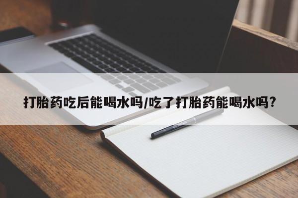 打胎药/流产药专卖微信打胎药吃后能喝水吗/吃了打胎药能喝水吗?