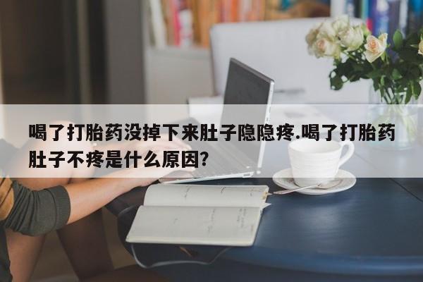 打胎药/流产药专卖微信喝了打胎药没掉下来肚子隐隐疼.喝了打胎药肚子不疼是什么原因？