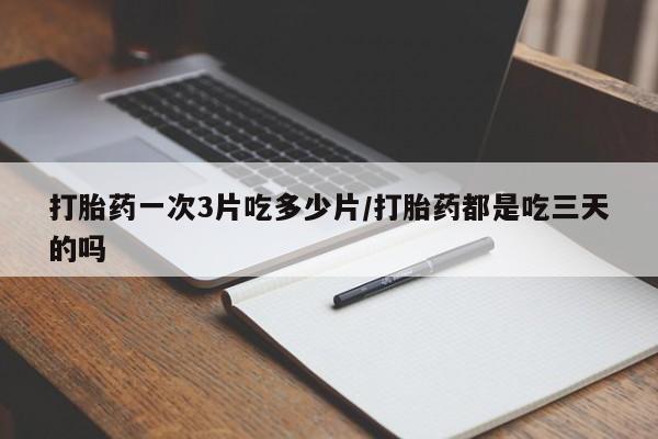 打胎药/流产药专卖微信打胎药一次3片吃多少片/打胎药都是吃三天的吗
