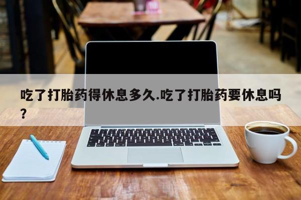 打胎药/流产药专卖微信吃了打胎药得休息多久.吃了打胎药要休息吗？