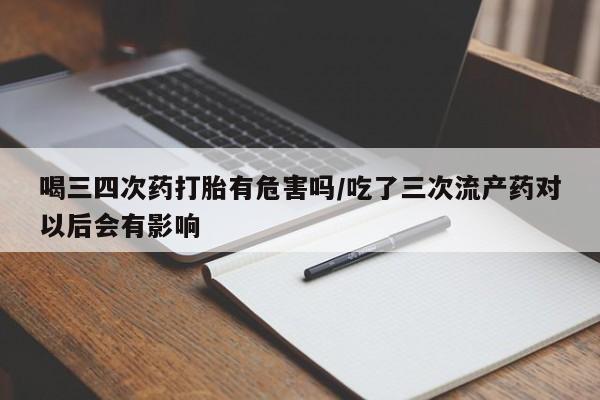 打胎药/流产药专卖微信喝三四次药打胎有危害吗/吃了三次流产药对以后会有影响
