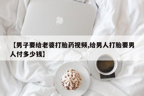 打胎药/流产药专卖微信【男子要给老婆打胎药视频,给男人打胎要男人付多少钱】