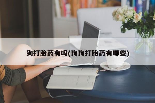 打胎药/流产药专卖微信狗打胎药有吗(狗狗打胎药有哪些)
