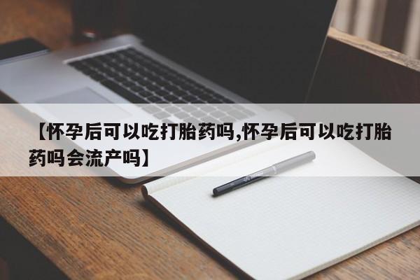打胎药/流产药专卖微信【怀孕后可以吃打胎药吗,怀孕后可以吃打胎药吗会流产吗】