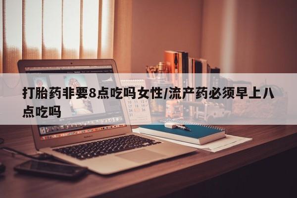 打胎药/流产药专卖微信打胎药非要8点吃吗女性/流产药必须早上八点吃吗