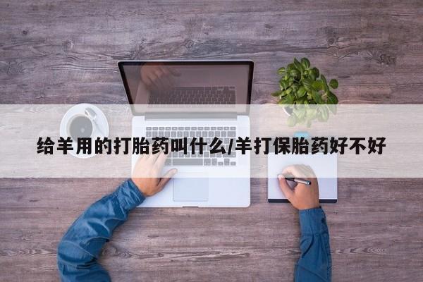 打胎药/流产药专卖微信给羊用的打胎药叫什么/羊打保胎药好不好