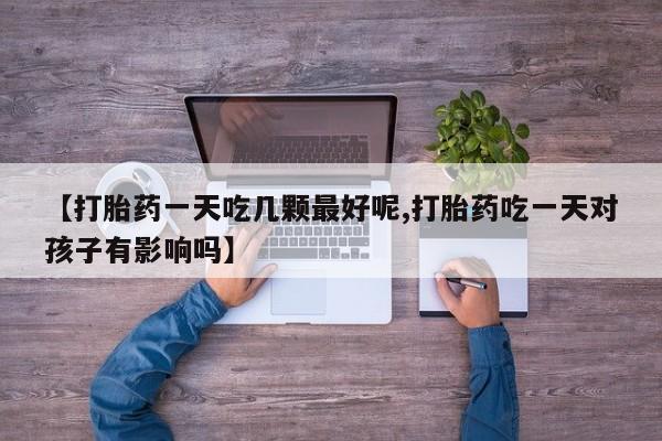 打胎药/流产药专卖微信【打胎药一天吃几颗最好呢,打胎药吃一天对孩子有影响吗】