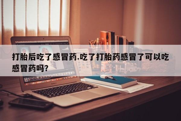 打胎药/流产药专卖微信打胎后吃了感冒药.吃了打胎药感冒了可以吃感冒药吗？