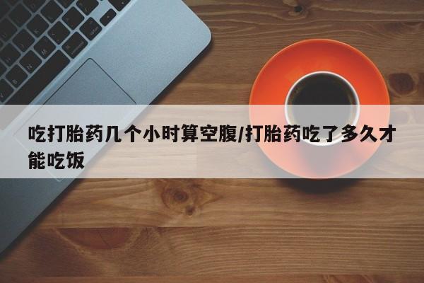 打胎药/流产药专卖微信吃打胎药几个小时算空腹/打胎药吃了多久才能吃饭