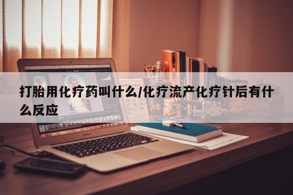 打胎药/流产药专卖微信打胎用化疗药叫什么/化疗流产化疗针后有什么反应