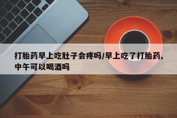 打胎药/流产药专卖微信打胎药早上吃肚子会疼吗/早上吃了打胎药,中午可以喝酒吗