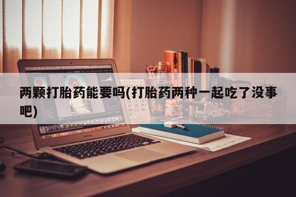 打胎药/流产药专卖微信两颗打胎药能要吗(打胎药两种一起吃了没事吧)