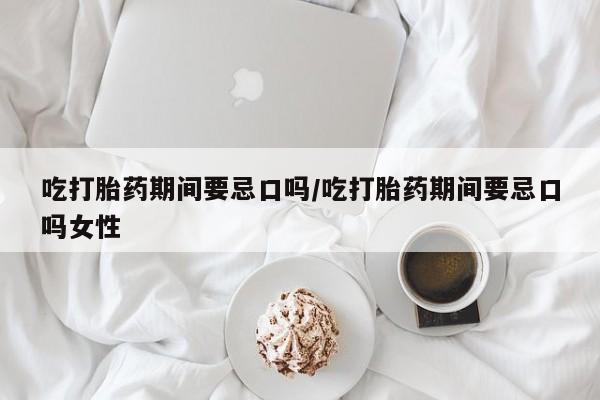 打胎药/流产药专卖微信吃打胎药期间要忌口吗/吃打胎药期间要忌口吗女性