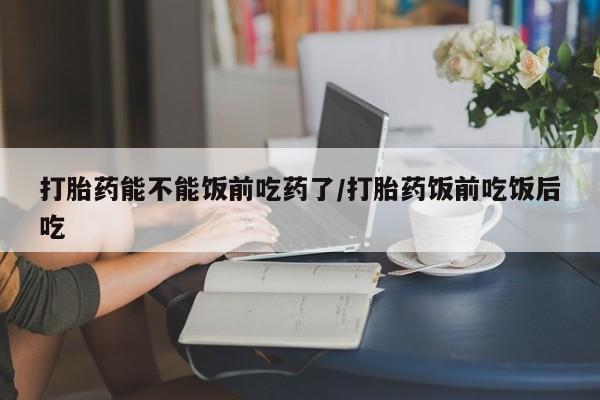 打胎药/流产药专卖微信打胎药能不能饭前吃药了/打胎药饭前吃饭后吃