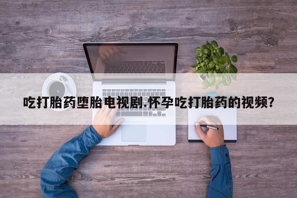 打胎药/流产药专卖微信吃打胎药堕胎电视剧.怀孕吃打胎药的视频？