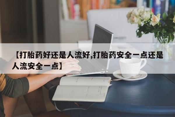 打胎药/流产药专卖微信【打胎药好还是人流好,打胎药安全一点还是人流安全一点】