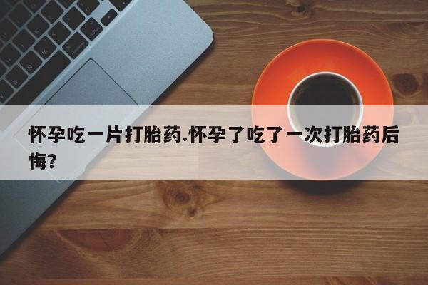 打胎药/流产药专卖微信怀孕吃一片打胎药.怀孕了吃了一次打胎药后悔？