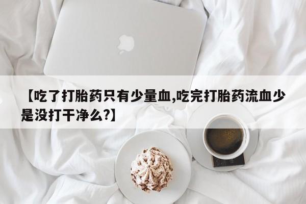 打胎药/流产药专卖微信【吃了打胎药只有少量血,吃完打胎药流血少是没打干净么?】