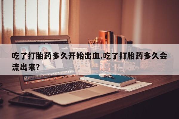 打胎药/流产药专卖微信吃了打胎药多久开始出血.吃了打胎药多久会流出来？