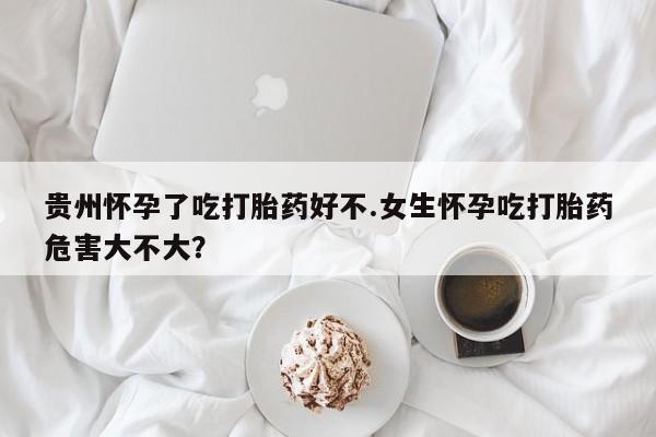 打胎药/流产药专卖微信贵州怀孕了吃打胎药好不.女生怀孕吃打胎药危害大不大？