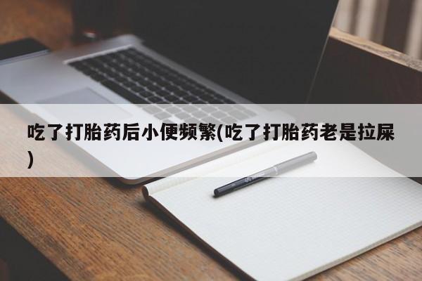 打胎药/流产药专卖微信吃了打胎药后小便频繁(吃了打胎药老是拉屎)