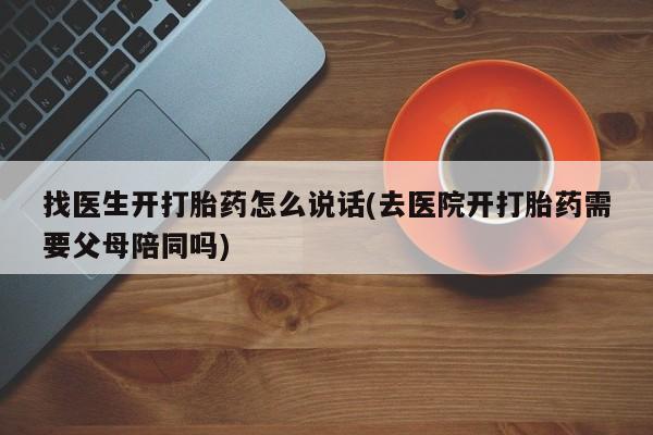 打胎药/流产药专卖微信找医生开打胎药怎么说话(去医院开打胎药需要父母陪同吗)