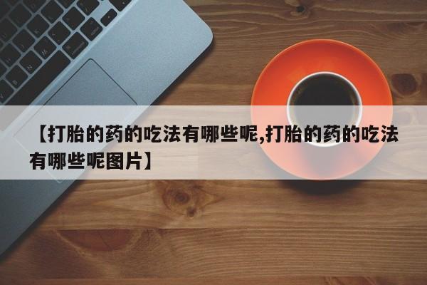 打胎药/流产药专卖微信【打胎的药的吃法有哪些呢,打胎的药的吃法有哪些呢图片】