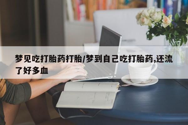 打胎药/流产药专卖微信梦见吃打胎药打胎/梦到自己吃打胎药,还流了好多血