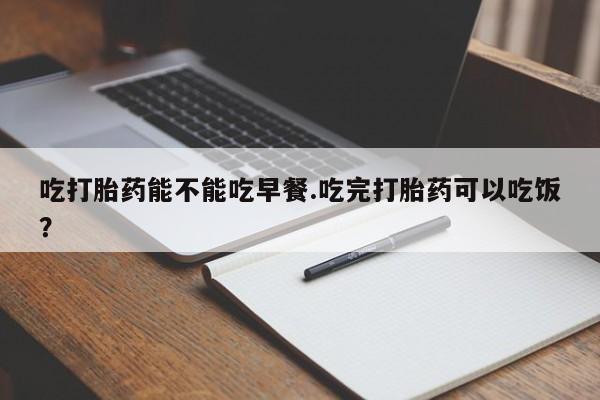 打胎药/流产药专卖微信吃打胎药能不能吃早餐.吃完打胎药可以吃饭？