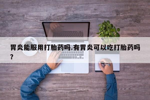 打胎药/流产药专卖微信胃炎能服用打胎药吗.有胃炎可以吃打胎药吗？