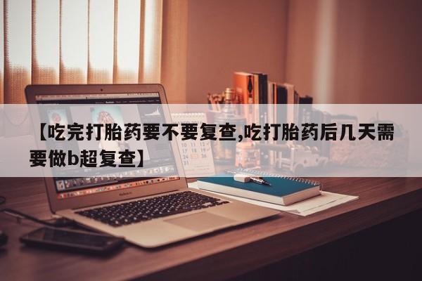 打胎药/流产药专卖微信【吃完打胎药要不要复查,吃打胎药后几天需要做b超复查】