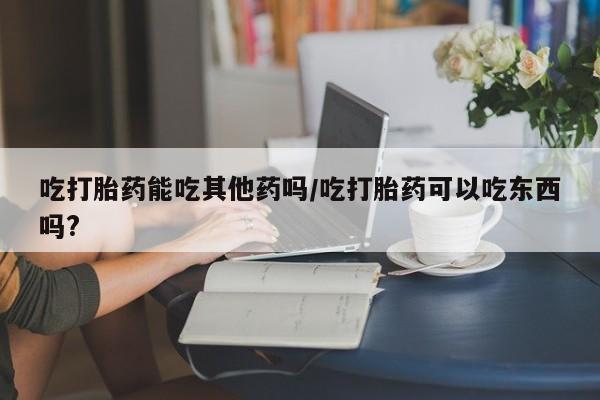 打胎药/流产药专卖微信吃打胎药能吃其他药吗/吃打胎药可以吃东西吗?