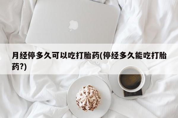 打胎药/流产药专卖微信月经停多久可以吃打胎药(停经多久能吃打胎药?)